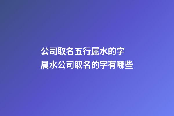 公司取名五行属水的字 属水公司取名的字有哪些